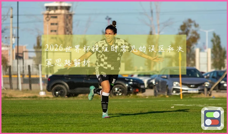 2026世界杯投注时常见的误区和决策思路解析