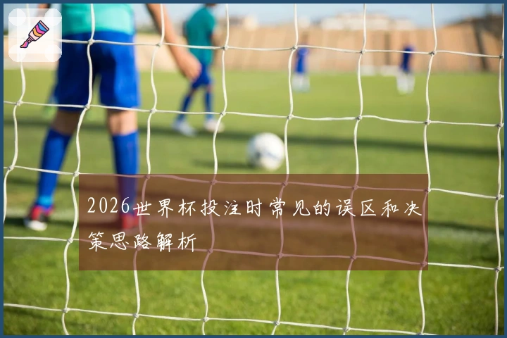 2026世界杯投注时常见的误区和决策思路解析
