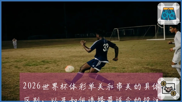 2026世界杯体彩单关和串关的具体区别，以及如何选择最适合的投注方式