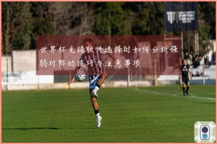 世界杯竞猜软件选择时如何分析强弱对阵的技巧与注意事项
