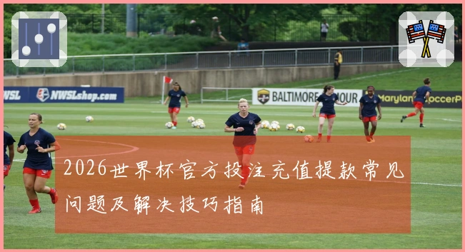 2026世界杯官方投注充值提款常见问题及解决技巧指南