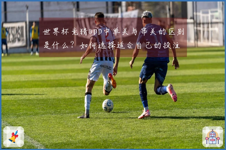 世界杯竞猜app中单关与串关的区别是什么？如何选择适合自己的投注方式？
