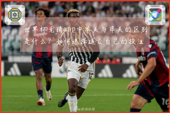 世界杯竞猜app中单关与串关的区别是什么？如何选择适合自己的投注方式？